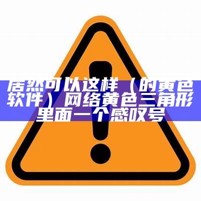 居然可以这样（的黄色软件）网络黄色三角形里面一个感叹号（有黄色的软件叫啥名字）