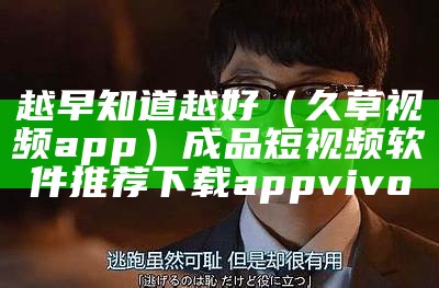 越早知道越好（久草视频app）成品短视频软件推荐下载appvivo