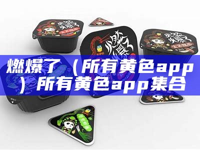 燃爆了（所有黄色app）所有黄色app集合