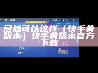 居然可以这样（快手黄版本）快手黄版本官方下载（黄版快手app 安卓版）