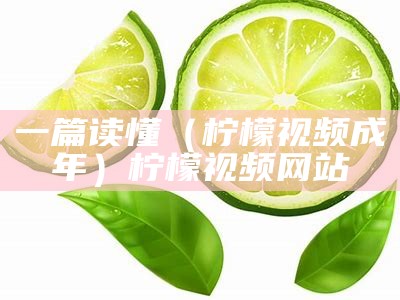 一篇读懂（柠檬视频成年）柠檬视频 网站