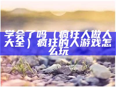 学会了吗（疯狂人做人大全）疯狂的人游戏怎么玩