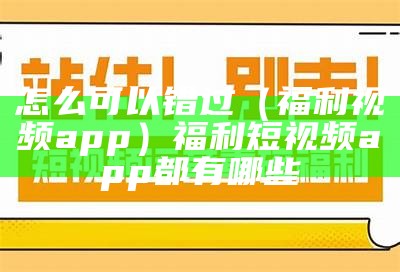 怎么可以错过（福利视频app）福利短视频app都有哪些（视频app福利宝）