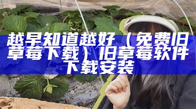 越早知道越好（免费旧草莓下载）旧草莓软件下载安装（旧草莓app下载入口）