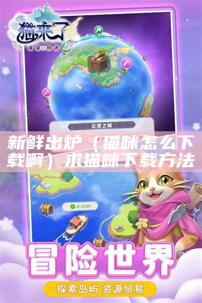 新鲜出炉（猫咪怎么下载啊）求猫咪下载方法（猫咪如何下载?）