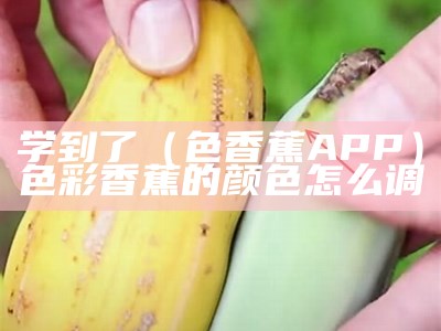 学到了（色香蕉APP）色彩香蕉的颜色怎么调