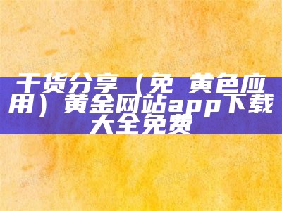 干货分享（免費黄色应用）黄金网站app下载大全免费