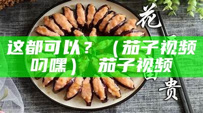 这都可以？（茄子视频叼嘿） 茄子视频