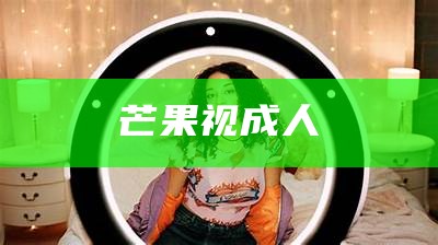 芒果视成人（芒果成人 app）