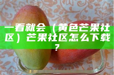 一看就会（黄色芒果社区）芒果社区怎么下载?