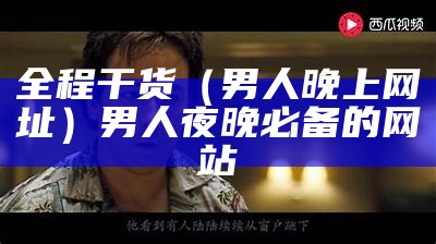 全程干货（男人晚上网址）男人夜晚必备的网站（夜晚网站男生）