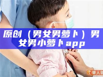 原创（男女男萝卜）男女男小萝卜app