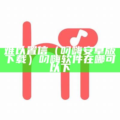 难以置信（叼嗨安卓版下载）叼嗨软件在哪可以下（叼嗨下载最新版）