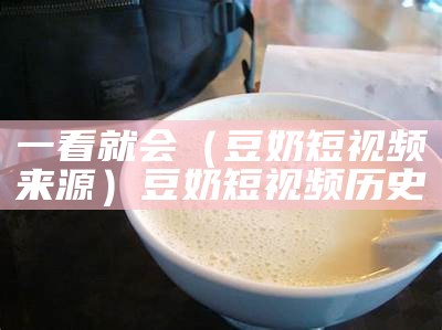 一看就会（豆奶短视频来源）豆奶短视频历史（豆奶视频现在叫什么）