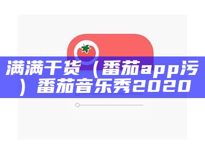 满满干货（番茄app污）番茄音乐秀2020（番茄app ）