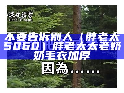 不要告诉别人（胖老太5060）胖老太太老奶奶毛衣加厚