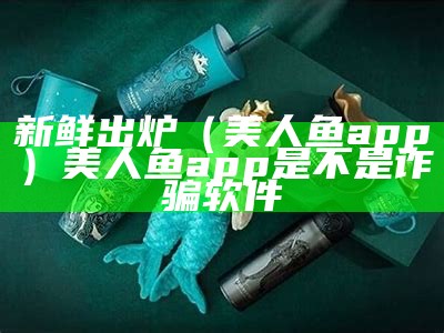 新鲜出炉（美人鱼app）美人鱼app是不是诈骗软件