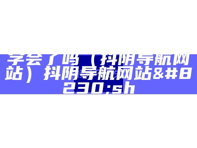 学会了吗（抖阴导航网站）抖阴导航网站…sh