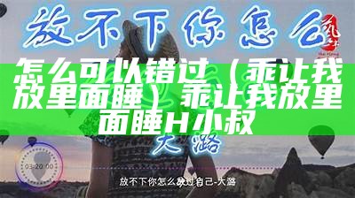 怎么可以错过（乖让我放里面睡）乖让我放里面睡H小叔