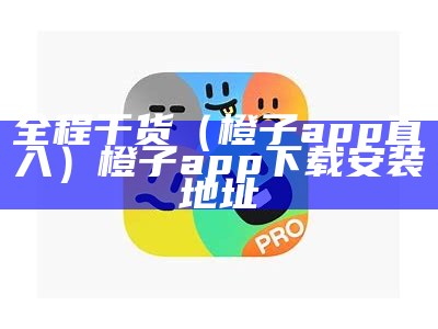 全程干货（橙子app直入）橙子app下载安装地址（橙孑app）