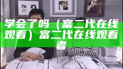 学会了吗（富二代在线观看）富二代在线观看者