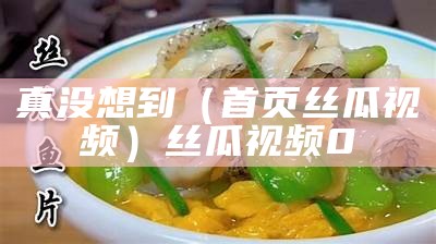 真没想到（首页丝瓜视频）丝瓜视频 0