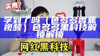 学到了吗（色多多香蕉视频）色多多黑科技解锁解锁