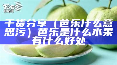 干货分享（芭乐什么意思污）芭乐是什么水果有什么好处（芭乐是个啥）