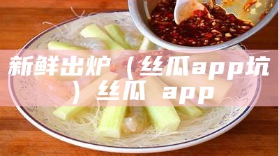 新鲜出炉（丝瓜app 坑）丝瓜汚app