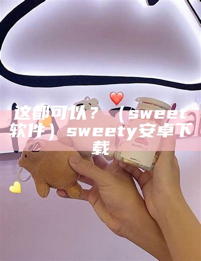 这都可以？（sweet软件）sweety安卓下载（这都可以表情包）