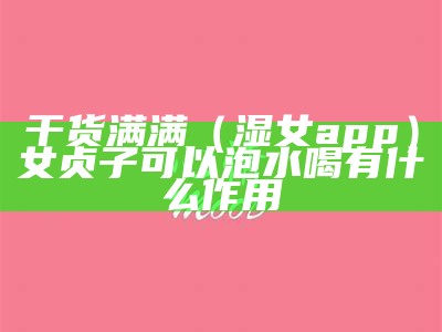 干货满满（湿女app）女贞子可以泡水喝有什么作用（女贞子泡水喝有什么用处）