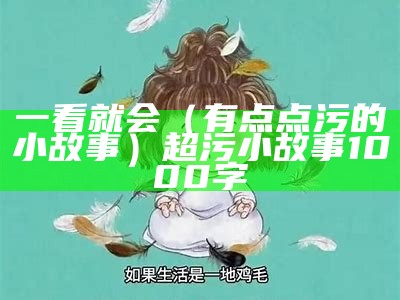 一看就会（有点点污的小故事）超污小故事1000字（超污小故事10000字左右）