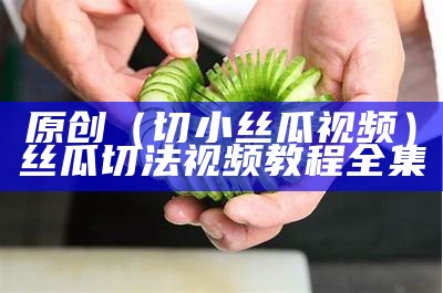 原创（切小丝瓜视频）丝瓜切法视频教程全集（切丝瓜的视频）