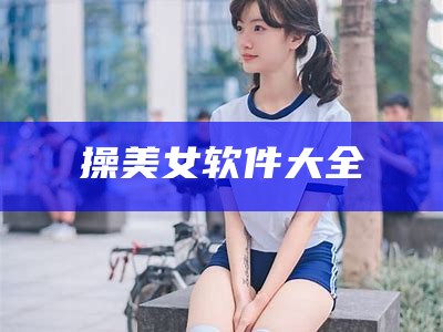 操美女软件大全（操美女软件大全图片）