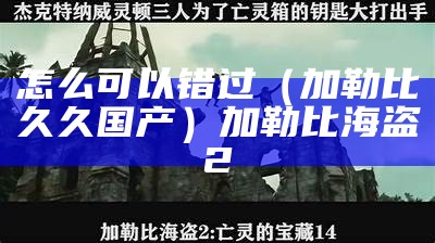 怎么可以错过（加勒比久久国产）加勒比海盗2（加勒比122-117-560）