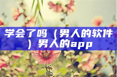 学会了吗（男人的软件）男人的 app