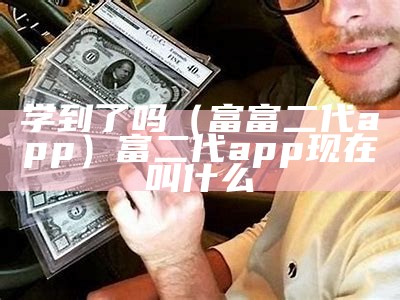 学到了吗（富富二代app）富二代app现在叫什么（富二代app可靠吗）