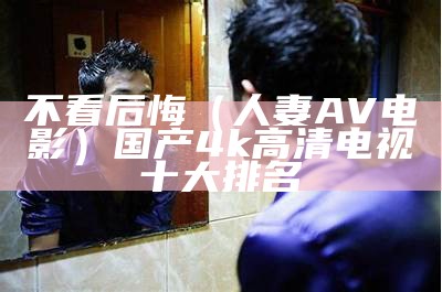 不看后悔（人妻AV电影）国产4k高清电视十大排名