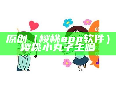 原创（樱桃app软件）樱桃小丸子 主唱