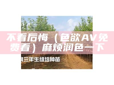 不看后悔（色欲AV免费看）麻烦润色一下