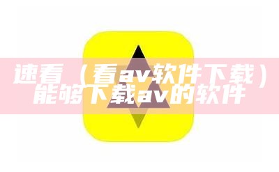 速看（看av软件下载）能够下载av的软件