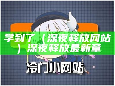 学到了（深夜释放网站）深夜释放最新章（在深夜释放是哪个app）