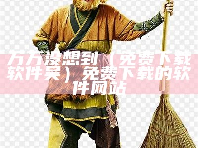 万万没想到（免费下载软件吴）免费下载的软件网站（万万没想到百度百科）