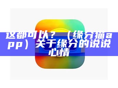 这都可以？（缘分猫app）关于缘分的说说心情