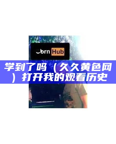 学到了吗（久久黄色网）打开我的观看历史