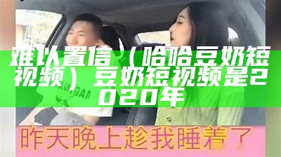 难以置信（哈哈豆奶短视频）豆奶短视频是2020年