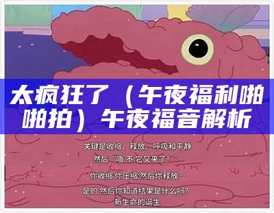 太疯狂了（午夜福利啪啪拍）午夜福音解析（百午夜福利度）