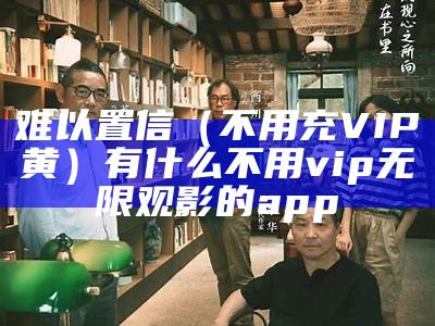 难以置信（不用充VIP黄）有什么不用vip无限观影的app