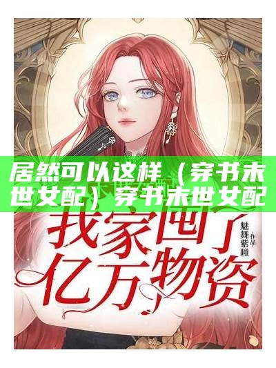 居然可以这样（穿书末世女配）穿书 末世 女配