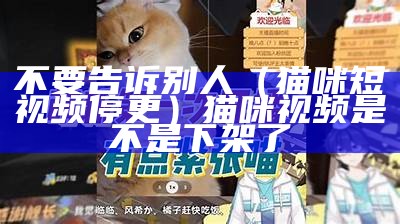 不要告诉别人（猫咪短视频停更）猫咪视频是不是下架了（猫咪短视频怎么不更新了）